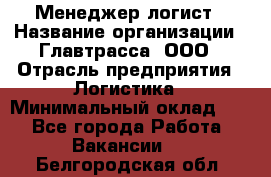 Менеджер-логист › Название организации ­ Главтрасса, ООО › Отрасль предприятия ­ Логистика › Минимальный оклад ­ 1 - Все города Работа » Вакансии   . Белгородская обл.